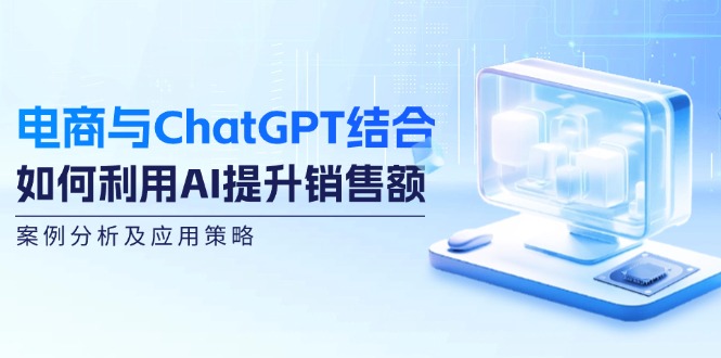 (12479期)电商与ChatGPT结合:如何利用AI提升销售额,案例分析及应用策略-轻创淘金网