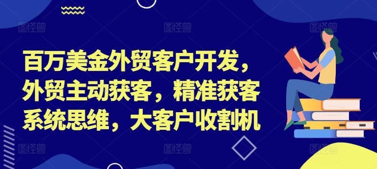 百万美金外贸客户开发,外贸主动获客,精准获客系统思维,大客户收割机-轻创淘金网