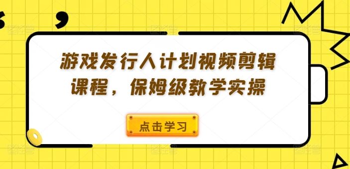 游戏发行人计划视频剪辑课程,保姆级教学实操-轻创淘金网