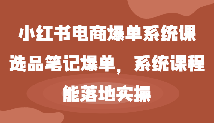 小红书电商爆单系统课-选品笔记爆单,系统课程,能落地实操-轻创淘金网